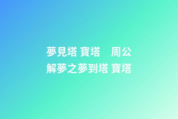 夢見塔 寶塔　周公解夢之夢到塔 寶塔